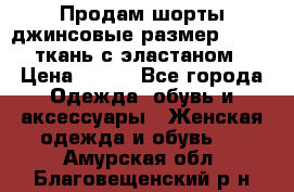 Продам шорты джинсовые размер 44 -46 ткань с эластаном › Цена ­ 700 - Все города Одежда, обувь и аксессуары » Женская одежда и обувь   . Амурская обл.,Благовещенский р-н